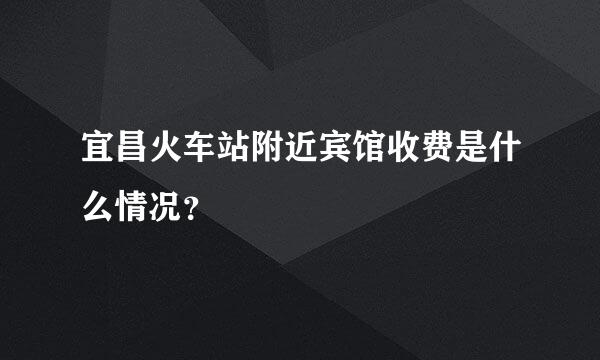 宜昌火车站附近宾馆收费是什么情况？