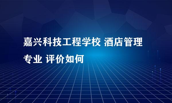 嘉兴科技工程学校 酒店管理专业 评价如何