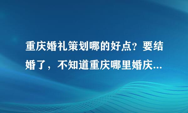 重庆婚礼策划哪的好点？要结婚了，不知道重庆哪里婚庆策划好，大家给推荐一个呗，最主要要价格便宜，搞的大气的哈，结婚好麻烦的！！