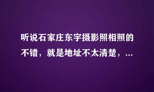 听说石家庄东宇摄影照相照的不错，就是地址不太清楚，哪位朋友知道，告诉我一声，谢谢