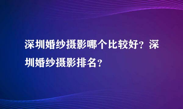 深圳婚纱摄影哪个比较好？深圳婚纱摄影排名？