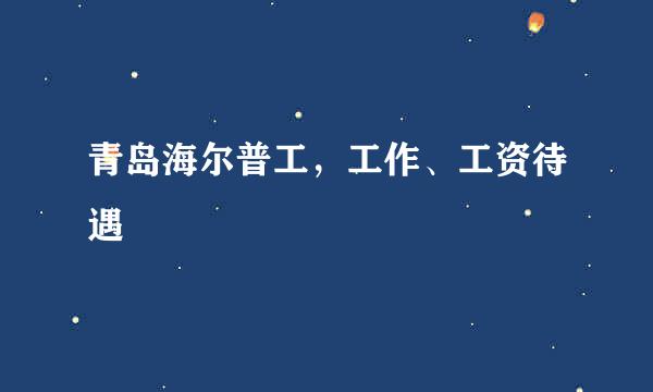 青岛海尔普工，工作、工资待遇