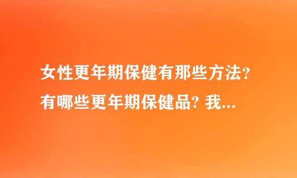 女性更年期保健有那些方法？有哪些更年期保健品? 我一个亲戚潮热、盗汗、心慌、气短。