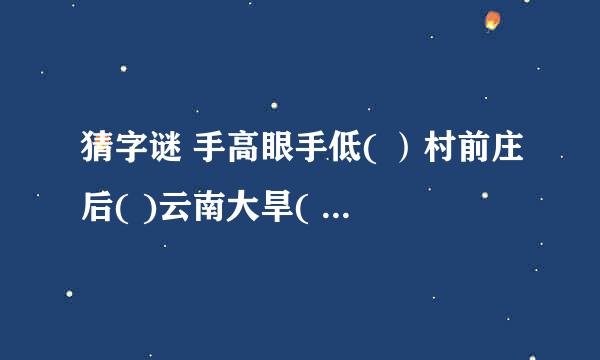 猜字谜 手高眼手低( ）村前庄后( )云南大旱( )挖西边,补东边( )十五天( ) 真心相伴( )