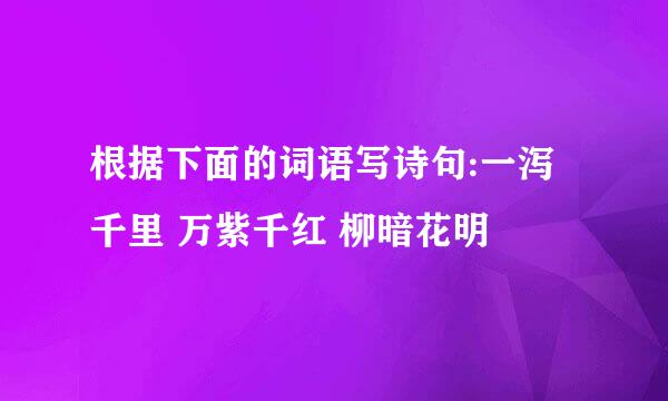 根据下面的词语写诗句:一泻千里 万紫千红 柳暗花明