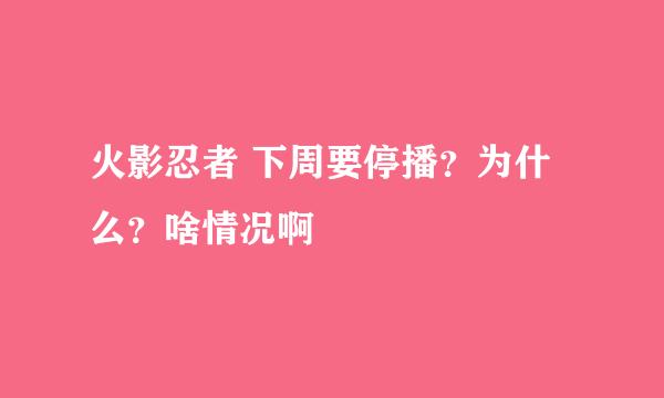 火影忍者 下周要停播？为什么？啥情况啊