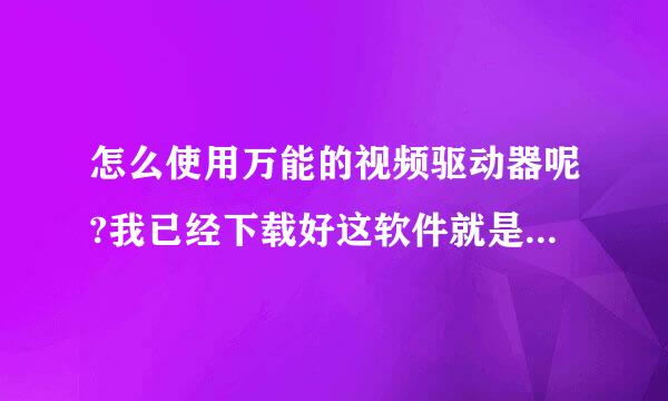 怎么使用万能的视频驱动器呢?我已经下载好这软件就是不会用.我的电脑是中柏牌子的.现在换了另外的中柏机箱了就不用了.请问大家我该怎么办!!先谢谢了