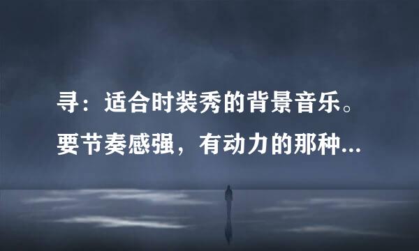 寻：适合时装秀的背景音乐。要节奏感强，有动力的那种。越多越好。