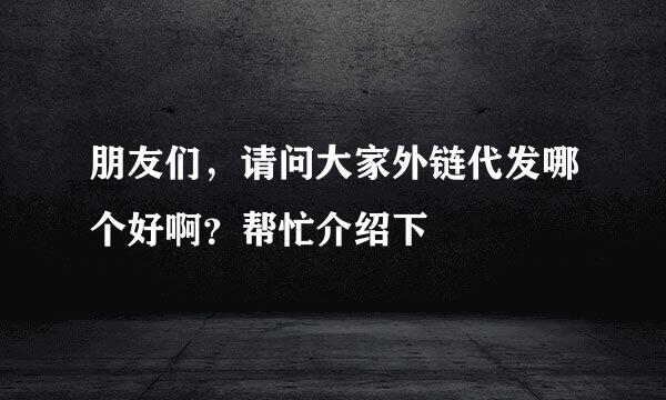 朋友们，请问大家外链代发哪个好啊？帮忙介绍下