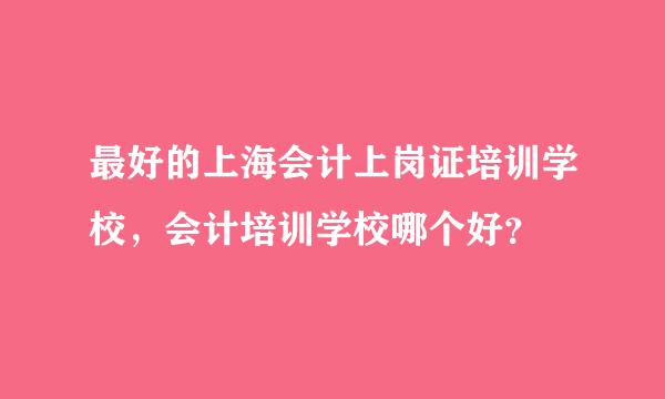 最好的上海会计上岗证培训学校，会计培训学校哪个好？