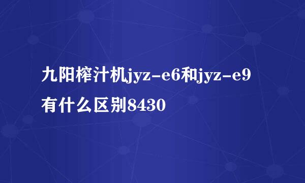 九阳榨汁机jyz-e6和jyz-e9有什么区别8430