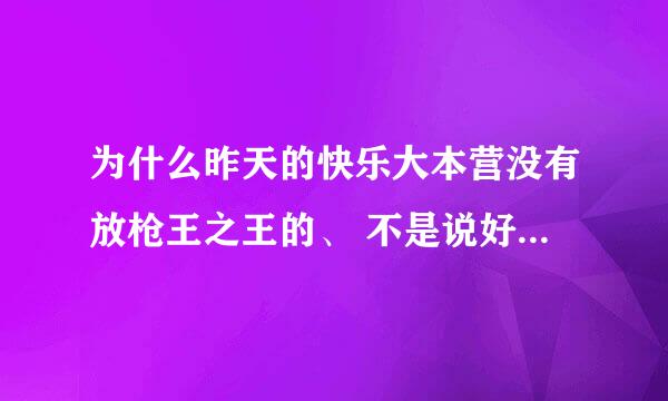 为什么昨天的快乐大本营没有放枪王之王的、 不是说好了要放的么？ 很郁闷呢