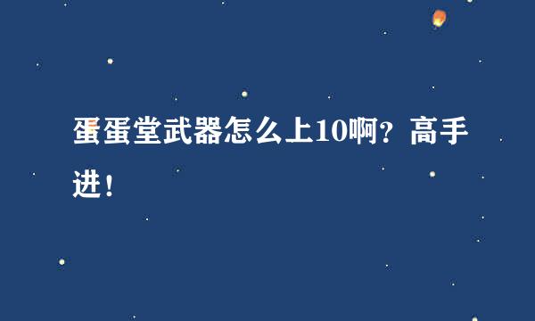 蛋蛋堂武器怎么上10啊？高手进！