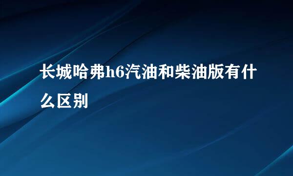 长城哈弗h6汽油和柴油版有什么区别