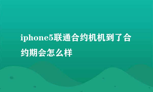 iphone5联通合约机机到了合约期会怎么样