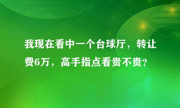 我现在看中一个台球厅，转让费6万，高手指点看贵不贵？