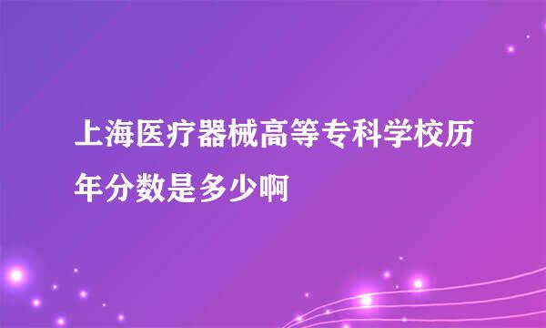 上海医疗器械高等专科学校历年分数是多少啊