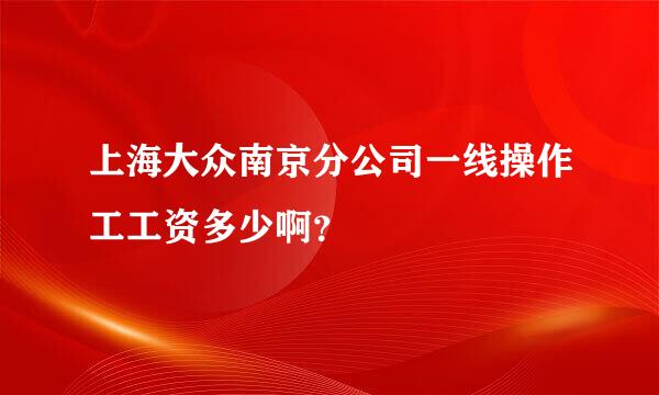 上海大众南京分公司一线操作工工资多少啊？