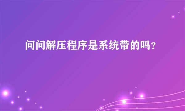 问问解压程序是系统带的吗？