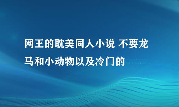 网王的耽美同人小说 不要龙马和小动物以及冷门的