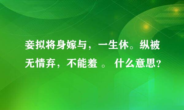 妾拟将身嫁与，一生休。纵被无情弃，不能羞 。 什么意思？