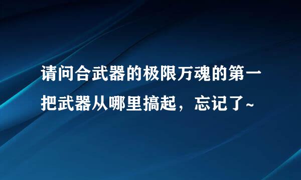 请问合武器的极限万魂的第一把武器从哪里搞起，忘记了~