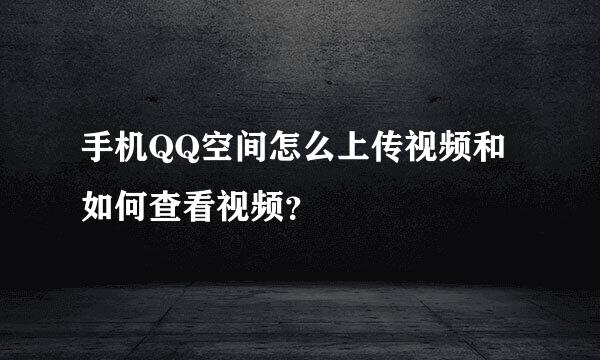 手机QQ空间怎么上传视频和如何查看视频？