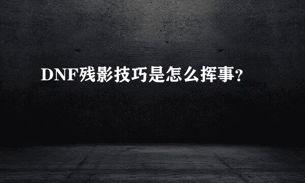 DNF残影技巧是怎么挥事？