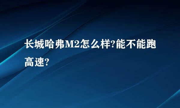 长城哈弗M2怎么样?能不能跑高速?