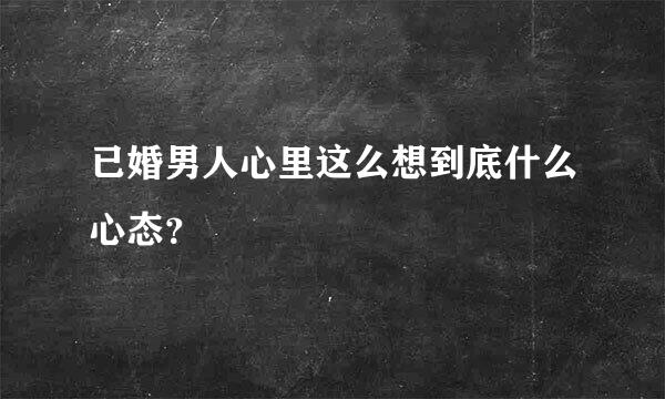 已婚男人心里这么想到底什么心态？