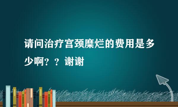 请问治疗宫颈糜烂的费用是多少啊？？谢谢