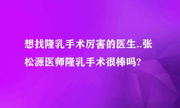 想找隆乳手术厉害的医生..张松源医师隆乳手术很棒吗?