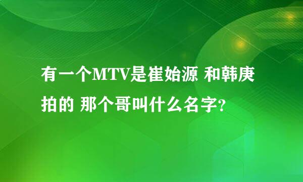 有一个MTV是崔始源 和韩庚 拍的 那个哥叫什么名字？