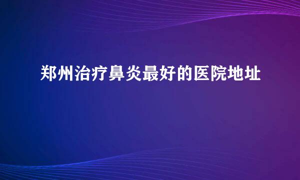 郑州治疗鼻炎最好的医院地址