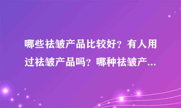 哪些祛皱产品比较好？有人用过祛皱产品吗？哪种祛皱产品可以有效的祛除面部皱纹？&