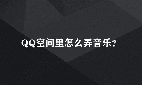 QQ空间里怎么弄音乐？