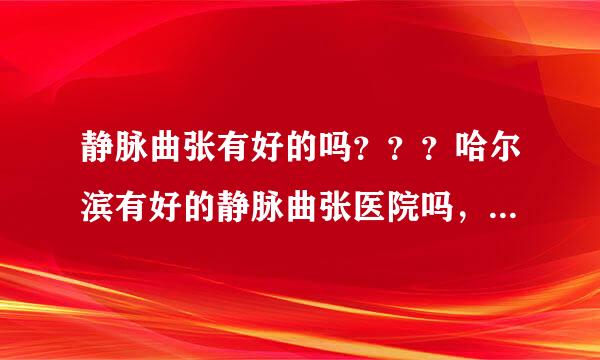 静脉曲张有好的吗？？？哈尔滨有好的静脉曲张医院吗，吗？？？想咨询一下静脉曲张专家。。。谢谢