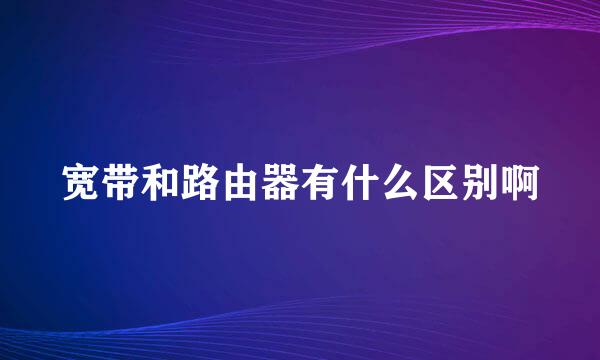 宽带和路由器有什么区别啊