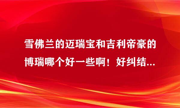 雪佛兰的迈瑞宝和吉利帝豪的博瑞哪个好一些啊！好纠结。合资吧面子足点，质量好点，配置太低！帝豪配置很