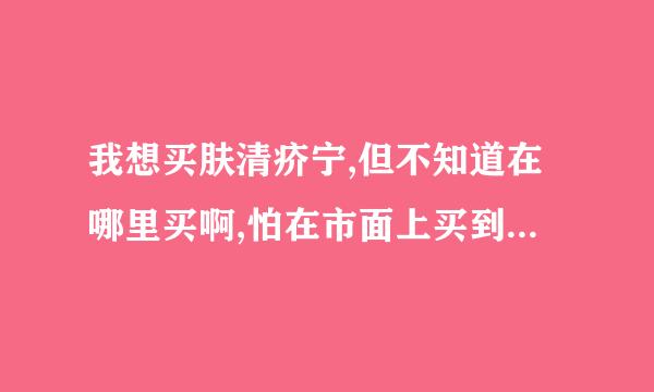 我想买肤清疥宁,但不知道在哪里买啊,怕在市面上买到假的,有谁知道帮帮忙啊?我痒的难受死了