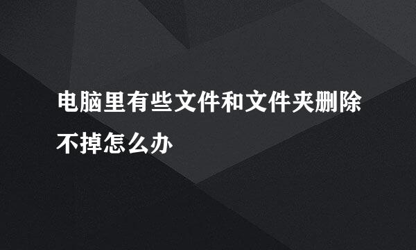 电脑里有些文件和文件夹删除不掉怎么办