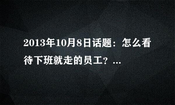 2013年10月8日话题：怎么看待下班就走的员工？是继续雇佣，还是辞退？