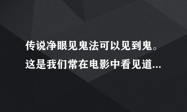 传说净眼见鬼法可以见到鬼。这是我们常在电影中看见道士用的方法，取柳叶放在清水中，道士施法于上，再将柳叶擦眼，或以水滴入眼内，则「鬼眼」便开。难道真的可以见到鬼，世界真的有鬼？