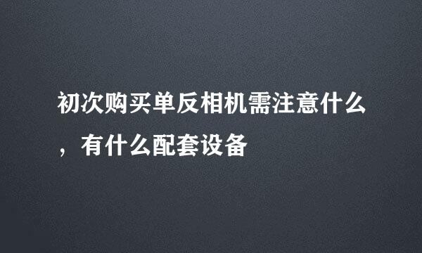 初次购买单反相机需注意什么，有什么配套设备