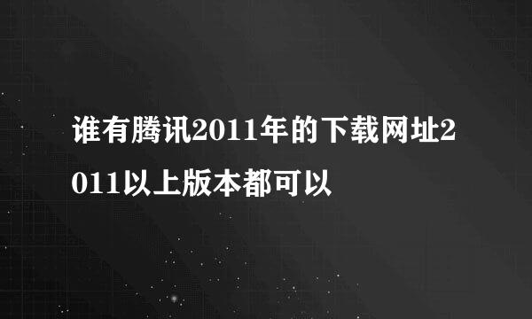 谁有腾讯2011年的下载网址2011以上版本都可以