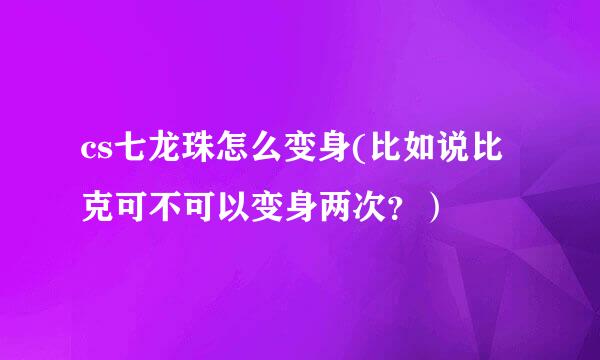 cs七龙珠怎么变身(比如说比克可不可以变身两次？）