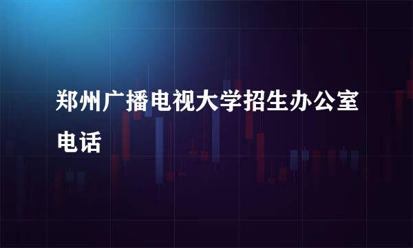 郑州广播电视大学招生办公室电话