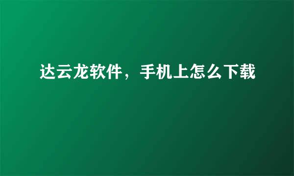 达云龙软件，手机上怎么下载