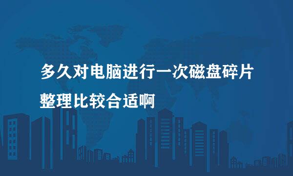 多久对电脑进行一次磁盘碎片整理比较合适啊