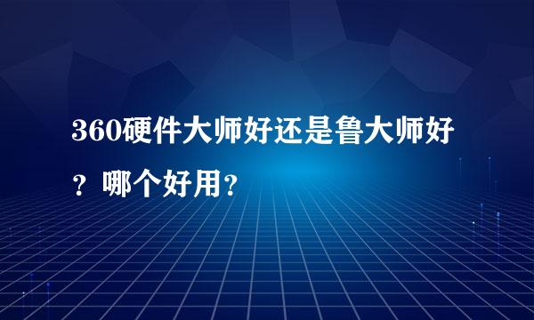 360硬件大师好还是鲁大师好？哪个好用？